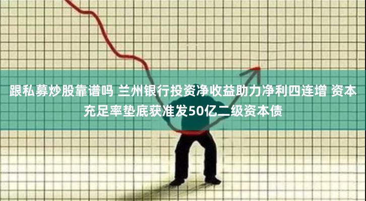 跟私募炒股靠谱吗 兰州银行投资净收益助力净利四连增 资本充足率垫底获准发50亿二级资本债