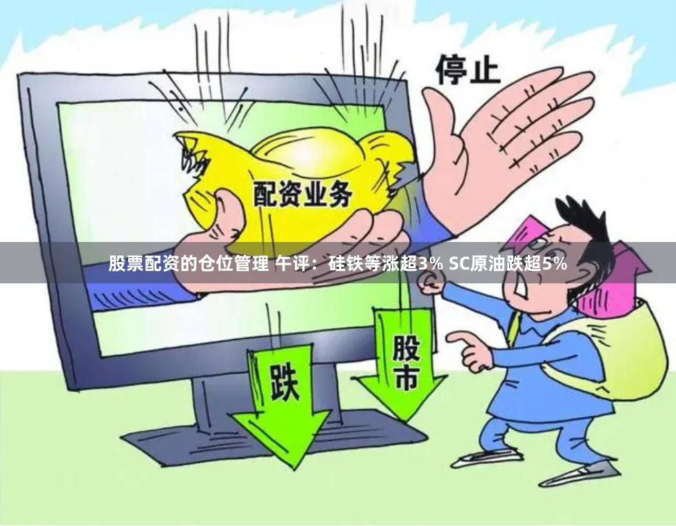 股票配资的仓位管理 午评：硅铁等涨超3% SC原油跌超5%