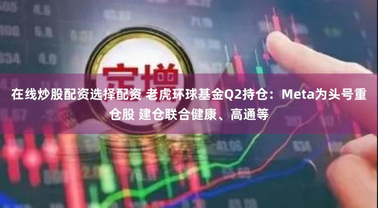 在线炒股配资选择配资 老虎环球基金Q2持仓：Meta为头号重仓股 建仓联合健康、高通等