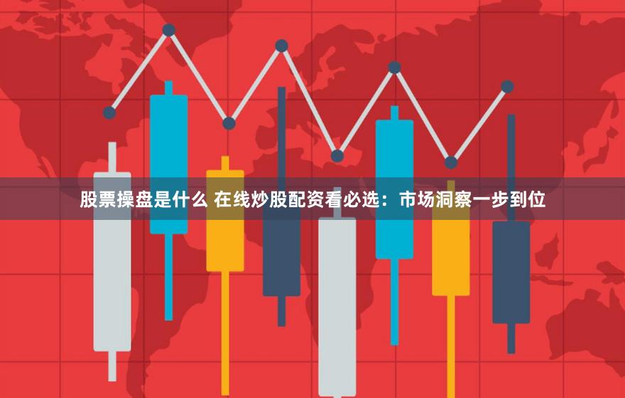 股票操盘是什么 在线炒股配资看必选：市场洞察一步到位