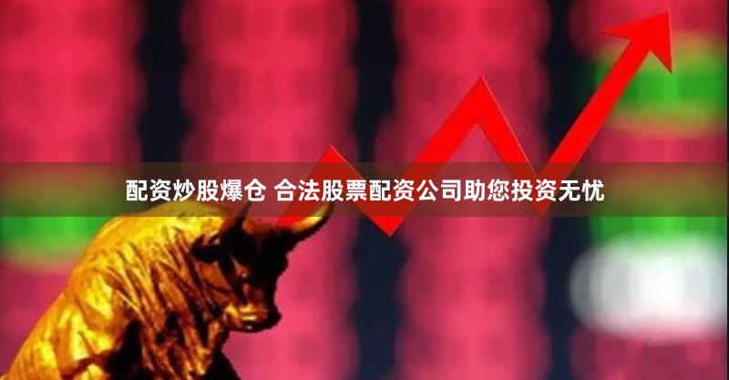 配资炒股爆仓 合法股票配资公司助您投资无忧