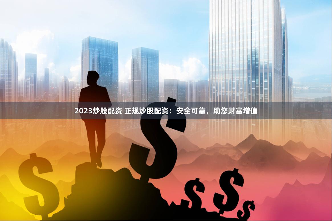 2023炒股配资 正规炒股配资：安全可靠，助您财富增值