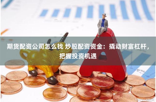 期货配资公司怎么找 炒股配资资金：撬动财富杠杆，把握投资机遇