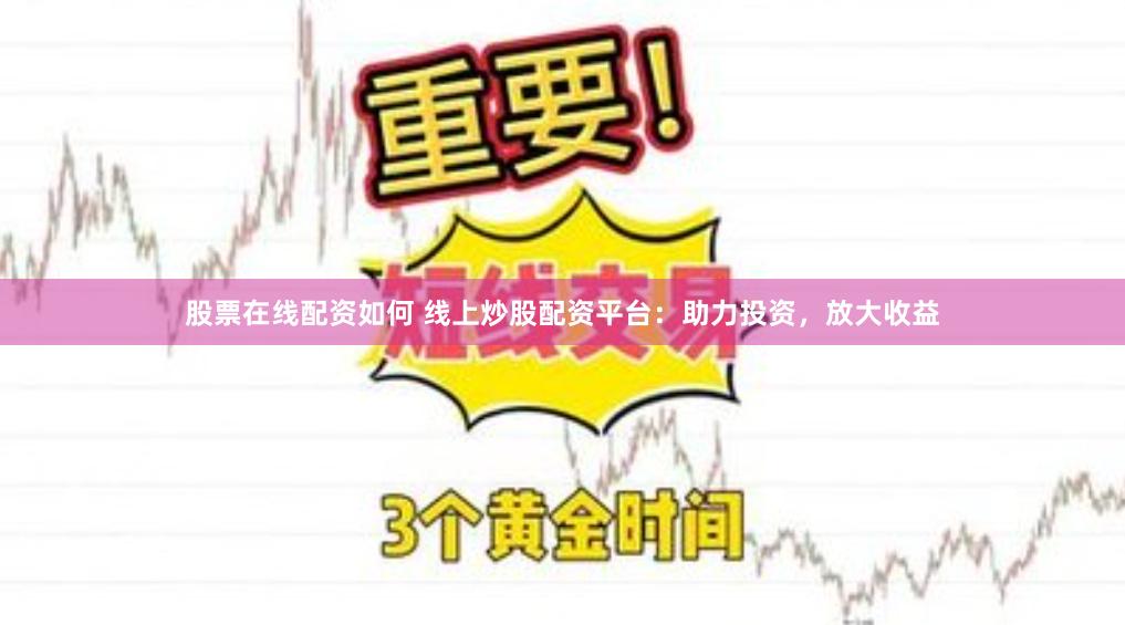 股票在线配资如何 线上炒股配资平台：助力投资，放大收益