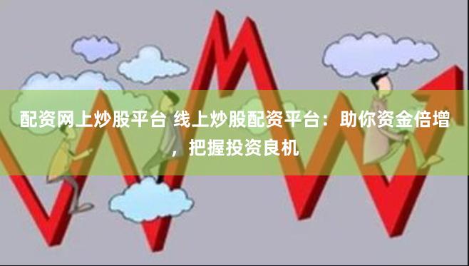 配资网上炒股平台 线上炒股配资平台：助你资金倍增，把握投资良机