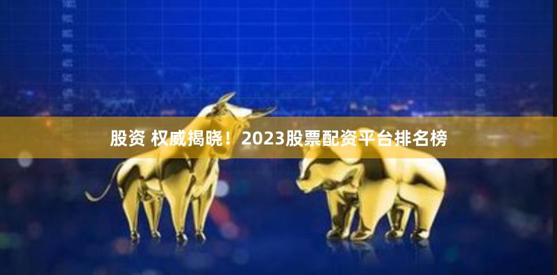 股资 权威揭晓！2023股票配资平台排名榜