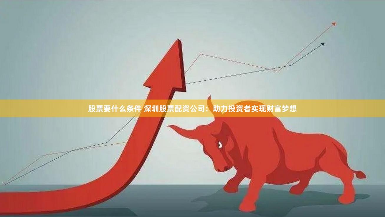 股票要什么条件 深圳股票配资公司：助力投资者实现财富梦想