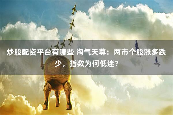 炒股配资平台有哪些 淘气天尊：两市个股涨多跌少，指数为何低迷？