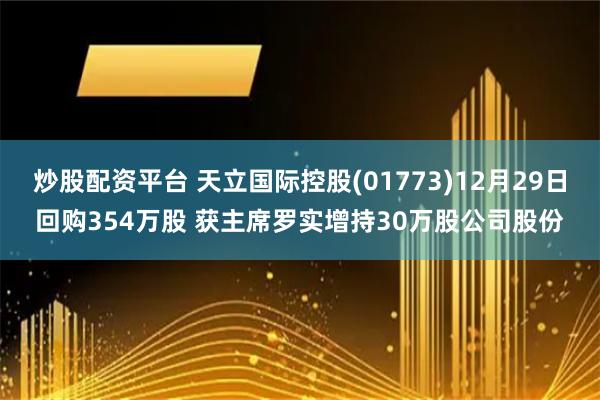 炒股配资平台 天立国际控股(01773)12月29日回购354万股 获主席罗实增持30万股公司股份