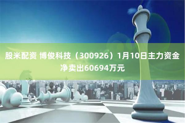 股米配资 博俊科技（300926）1月10日主力资金净卖出60694万元