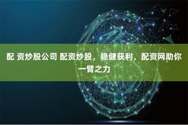 配 资炒股公司 配资炒股，稳健获利，配资网助你一臂之力