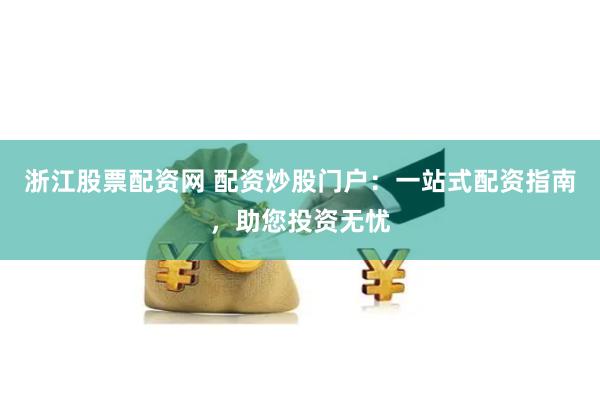 浙江股票配资网 配资炒股门户：一站式配资指南，助您投资无忧