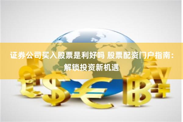 证券公司买入股票是利好吗 股票配资门户指南：解锁投资新机遇